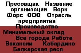 Пресовщик › Название организации ­ Ворк Форс, ООО › Отрасль предприятия ­ Производство › Минимальный оклад ­ 35 000 - Все города Работа » Вакансии   . Кабардино-Балкарская респ.,Нальчик г.